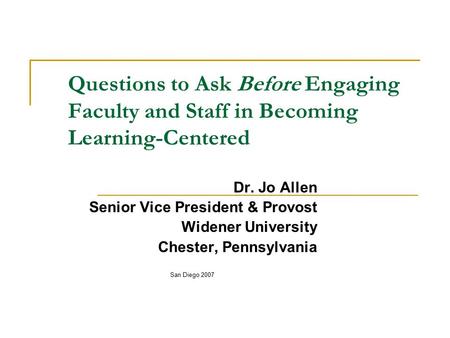 Questions to Ask Before Engaging Faculty and Staff in Becoming Learning-Centered Dr. Jo Allen Senior Vice President & Provost Widener University Chester,