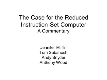 The Case for the Reduced Instruction Set Computer A Commentary Jennifer Mifflin Tom Sabanosh Andy Snyder Anthony Wood.