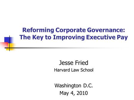 Reforming Corporate Governance: The Key to Improving Executive Pay Jesse Fried Harvard Law School Washington D.C. May 4, 2010.