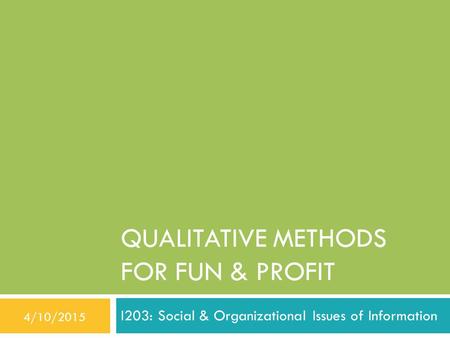 QUALITATIVE METHODS FOR FUN & PROFIT I203: Social & Organizational Issues of Information 4/10/2015.