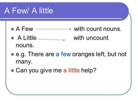 A Few/ A little A Few with count nouns. A Little with uncount nouns.