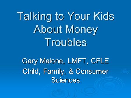 Talking to Your Kids About Money Troubles Gary Malone, LMFT, CFLE Child, Family, & Consumer Sciences.