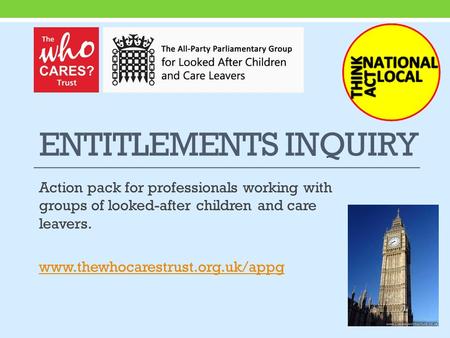 ENTITLEMENTS INQUIRY Action pack for professionals working with groups of looked-after children and care leavers. www.thewhocarestrust.org.uk/appg.