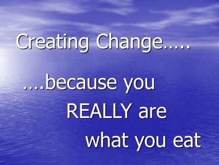 Creating Change….. Creating Change….. ….because you REALLY are REALLY are what you eat what you eat.