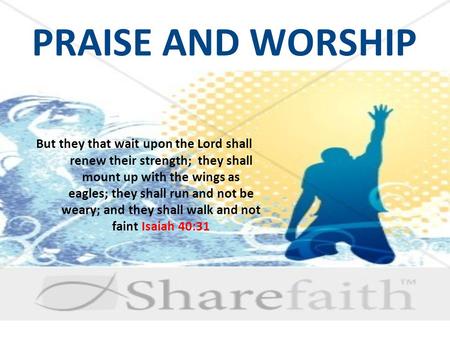 PRAISE AND WORSHIP But they that wait upon the Lord shall renew their strength; they shall mount up with the wings as eagles; they shall run and not be.