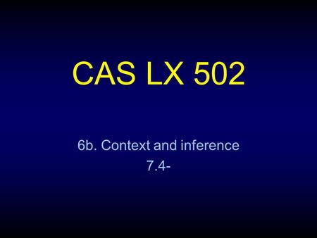 CAS LX 502 6b. Context and inference 7.4-. Context and meaning Nearly everything one reads or hears requires knowledge of context to interpret. This can.