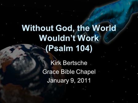 Without God, the World Wouldn’t Work (Psalm 104) Kirk Bertsche Grace Bible Chapel January 9, 2011.