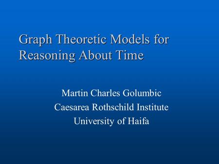 Graph Theoretic Models for Reasoning About Time Martin Charles Golumbic Caesarea Rothschild Institute University of Haifa.