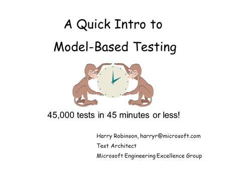 A Quick Intro to Model-Based Testing Harry Robinson, Test Architect Microsoft Engineering Excellence Group 45,000 tests in 45 minutes.