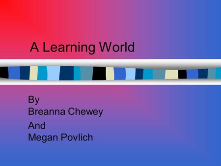 A Learning World By Breanna Chewey And Megan Povlich.