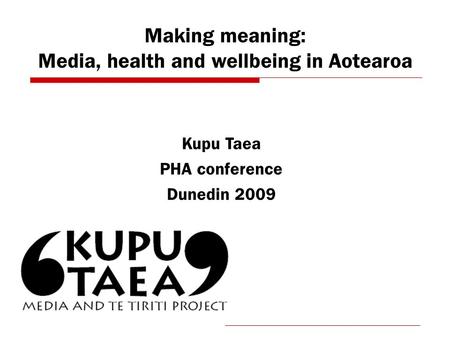 Making meaning: Media, health and wellbeing in Aotearoa Kupu Taea PHA conference Dunedin 2009.