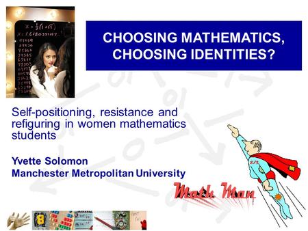 CHOOSING MATHEMATICS, CHOOSING IDENTITIES? Self-positioning, resistance and refiguring in women mathematics students Yvette Solomon Manchester Metropolitan.
