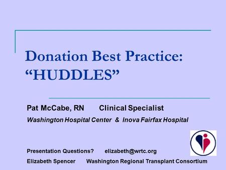 Donation Best Practice: “HUDDLES” Pat McCabe, RN Clinical Specialist Washington Hospital Center & Inova Fairfax Hospital Presentation Questions?