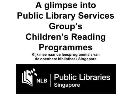 A glimpse into Public Library Services Group’s Children’s Reading Programmes Kijk mee naar de leesprogramma’s van de openbare bibliotheek Singapore.