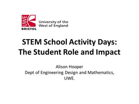 STEM School Activity Days: The Student Role and Impact Alison Hooper Dept of Engineering Design and Mathematics, UWE.