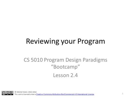 Reviewing your Program CS 5010 Program Design Paradigms “Bootcamp” Lesson 2.4 © Mitchell Wand, 2012-2014 This work is licensed under a Creative Commons.
