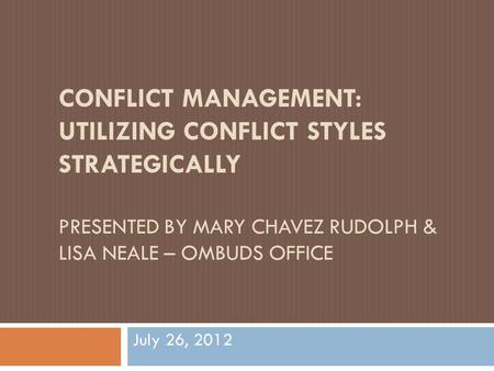 CONFLICT MANAGEMENT: UTILIZING CONFLICT STYLES STRATEGICALLY PRESENTED BY MARY CHAVEZ RUDOLPH & LISA NEALE – OMBUDS OFFICE July 26, 2012.