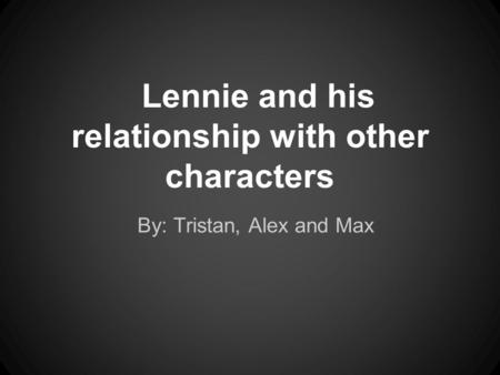 Lennie and his relationship with other characters By: Tristan, Alex and Max.