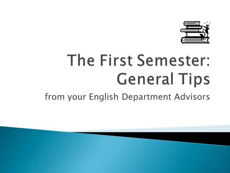From your English Department Advisors. The whole set is posted as one presentation entitled “Tips for New Students” in the “For Students” section. (The.