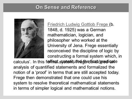 On Sense and Reference Friedrich Ludwig Gottlob Frege (b. 1848, d. 1925) was a German mathematician, logician, and philosopher who worked at the University.