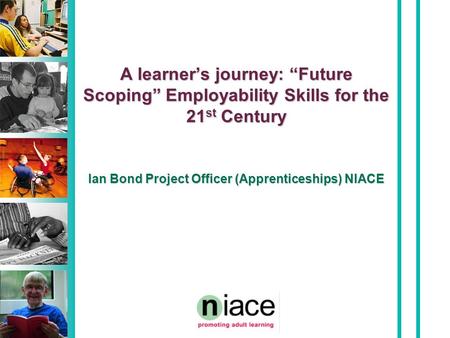 A learner’s journey: “Future Scoping” Employability Skills for the 21 st Century Ian Bond Project Officer (Apprenticeships) NIACE.