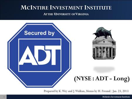 M C I NTIRE I NVESTMENT I NSTITUTE A T THE U NIVERSITY OF V IRGINIA (NYSE : ADT - Long) Prepared by K. Wey and J. Wulkan, Memo by H. Freund| Jan. 23, 2013.