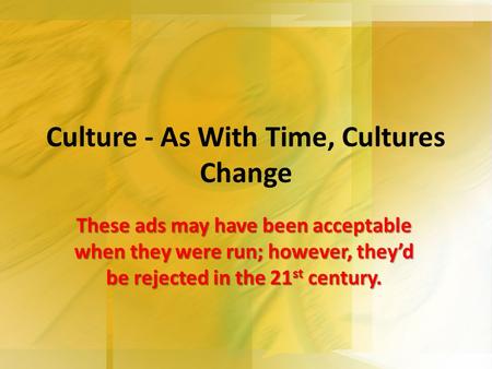 Culture - As With Time, Cultures Change These ads may have been acceptable when they were run; however, they’d be rejected in the 21 st century.