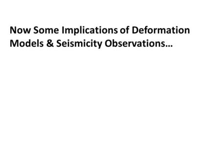 Now Some Implications of Deformation Models & Seismicity Observations…