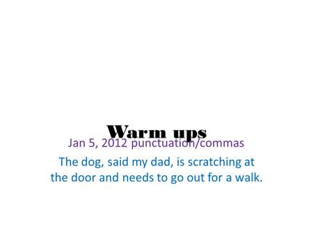 Warm ups Jan 5, 2012 punctuation/commas The dog, said my dad, is scratching at the door and needs to go out for a walk.