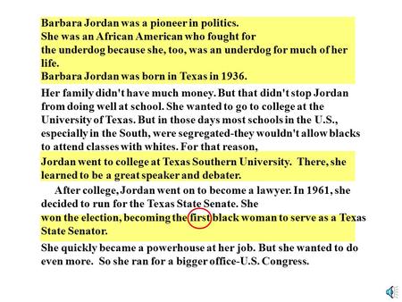 Barbara Jordan was a pioneer in politics. She was an African American who fought for the underdog because she, too, was an underdog for much of her life.