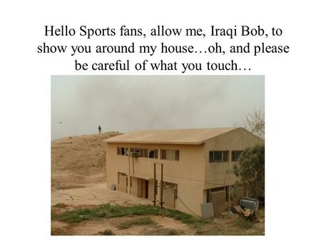Hello Sports fans, allow me, Iraqi Bob, to show you around my house…oh, and please be careful of what you touch…