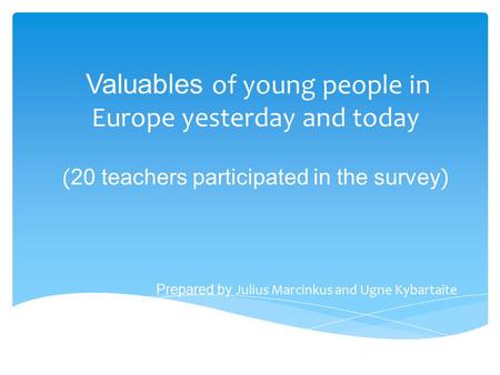 Valuables of young people in Europe yesterday and today ( 20 teachers participated in the survey ) Prepared by Julius Marcinkus and Ugne Kybartaite.
