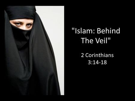 Islam: Behind The Veil 2 Corinthians 3:14-18. History of Islam Mohammed (570-632) Born in Mecca, Arabia Month of Ramadan - first vision Islam - submission.