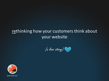 Rethinking how your customers think about your website (a love story)