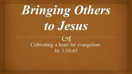 Cultivating a heart for evangelism. Jn. 1:35-45.   From the beginning of Jesus’ ministry, people (looking for the Messiah) were bringing others to Him.