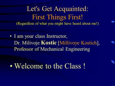 Let's Get Acquainted: First Things First! (Regardless of what you might have heard about me!) I am your class Instructor, Dr. Milivoje Kostic [Millivoye.