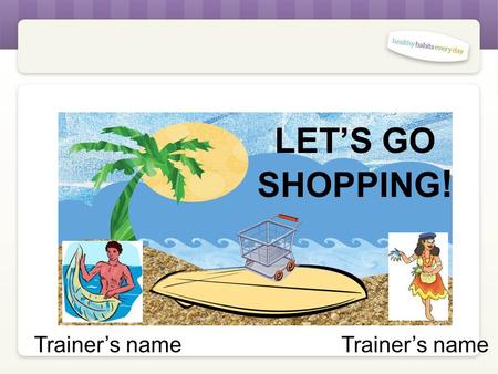 LET’S GO SHOPPING ! Trainer’s name Let’s Go Shopping! Welcome and Warm Up Healthy Habits Review Put all of the Healthy Habits trainings in order.