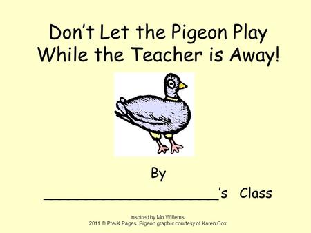 Don’t Let the Pigeon Play While the Teacher is Away! By ____________________’s Class Inspired by Mo Willems 2011 © Pre-K Pages Pigeon graphic courtesy.