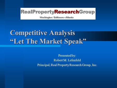 Competitive Analysis “Let The Market Speak” Presented by: Robert M. Lefenfeld Principal, Real Property Research Group, Inc.