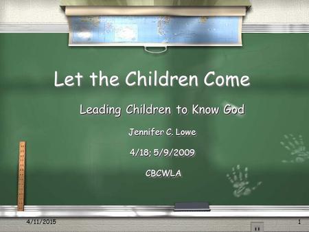 4/11/20151 Let the Children Come Leading Children to Know God Jennifer C. Lowe 4/18; 5/9/2009 CBCWLA CBCWLA Leading Children to Know God Jennifer C. Lowe.