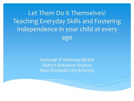 Let Them Do it Themselves! Teaching Everyday Skills and Fostering Independence in your child at every age Deborah R Whitman BCBA District Behavior Analyst.