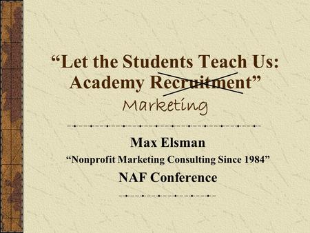 “Let the Students Teach Us: Academy Recruitment” Marketing Max Elsman “Nonprofit Marketing Consulting Since 1984” NAF Conference.
