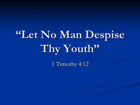 “Let No Man Despise Thy Youth” 1 Timothy 4:12. “Let No Man Despise Thy Youth” Two things commanded. Two things commanded. “Let no man despise thy youth.”
