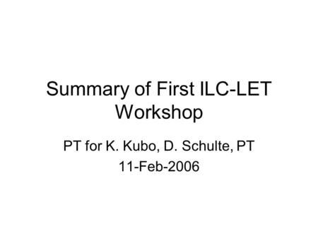 Summary of First ILC-LET Workshop PT for K. Kubo, D. Schulte, PT 11-Feb-2006.