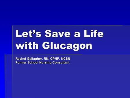 Let’s Save a Life with Glucagon Rachel Gallagher, RN, CPNP, NCSN Former School Nursing Consultant.