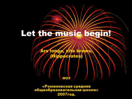 Let the music begin! Ars longa, vita brews. (Hippocrates) МОУ «Романовская средняя общеобразовательная школа» 2007год.