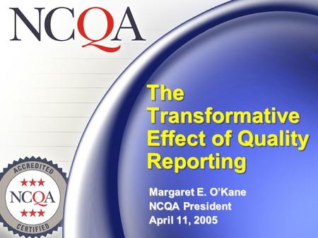 The Transformative Effect of Quality Reporting Margaret E. O’Kane NCQA President April 11, 2005.