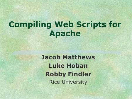 Compiling Web Scripts for Apache Jacob Matthews Luke Hoban Robby Findler Rice University.