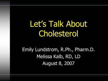 Let’s Talk About Cholesterol Emily Lundstrom, R.Ph., Pharm.D. Melissa Kalb, RD, LD August 8, 2007.
