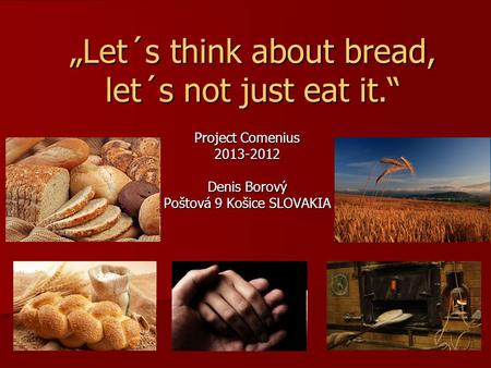 „Let´s think about bread, let´s not just eat it.“ Project Comenius 2013-2012 Denis Borový Poštová 9 Košice SLOVAKIA.